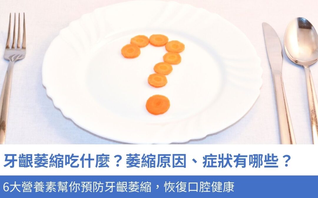 牙齦萎縮吃什麼？萎縮原因、症狀有哪些？6大營養素幫你預防牙齦萎縮，恢復口腔健康