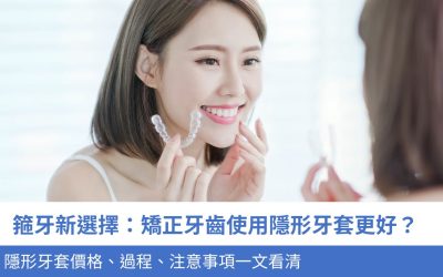 箍牙 新選擇：矯正牙齒使用隱形牙套 Invisalign 更好？隱形牙套價格、過程、4個注意事項一文看清