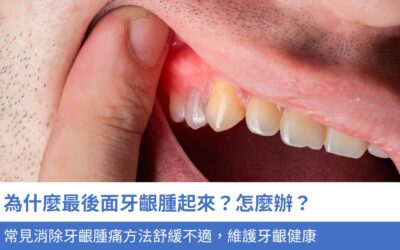 為什麼最後面牙齦腫起來?怎麼辦?3大消除牙齦腫痛方法舒緩不適,維護牙齦健康