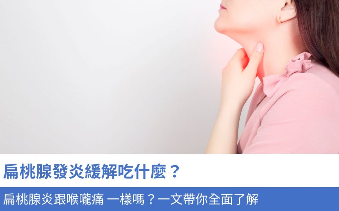 扁桃腺發炎緩解吃什麼？扁桃腺炎跟喉嚨痛 一樣嗎？3分鐘帶你全面了解